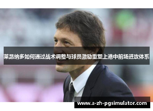 莱昂纳多如何通过战术调整与球员激励重塑上港中前场进攻体系