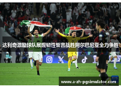 达利奇激励球队展现韧性誓言战胜阿尔巴尼亚全力争胜