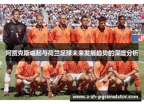 阿贾克斯崛起与荷兰足球未来发展趋势的深度分析 阿贾克斯崛起与荷兰足球未来发展趋势的深度分析