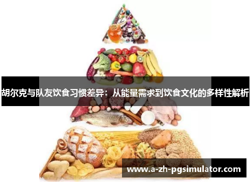 胡尔克与队友饮食习惯差异:从能量需求到饮食文化的多样性解析 胡尔克与队友饮食习惯差异:从能量需求到饮食文化的多样性解析