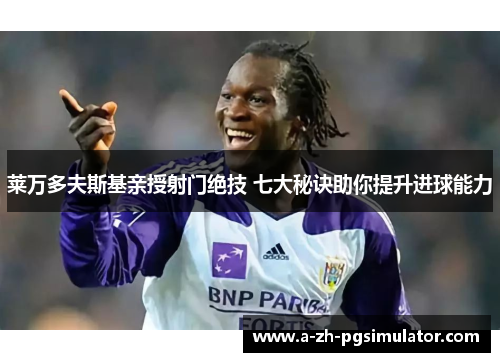 莱万多夫斯基亲授射门绝技 七大秘诀助你提升进球能力