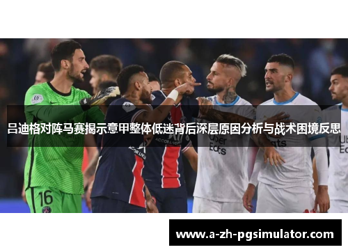 吕迪格对阵马赛揭示意甲整体低迷背后深层原因分析与战术困境反思 吕迪格对阵马赛揭示意甲整体低迷背后深层原因分析与战术困境反思