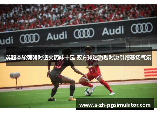 英超本轮强强对话火药味十足 双方球迷激烈对决引爆赛场气氛