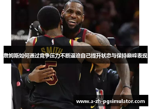 詹姆斯如何通过竞争压力不断逼迫自己提升状态与保持巅峰表现