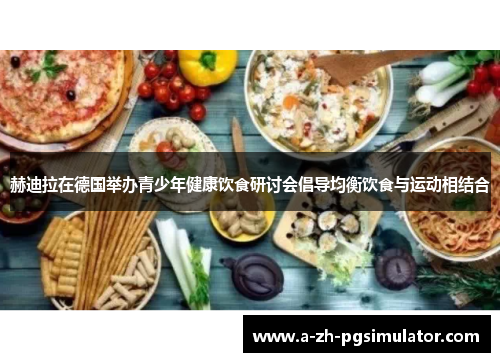 赫迪拉在德国举办青少年健康饮食研讨会倡导均衡饮食与运动相结合