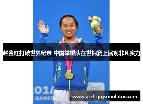 赵金红打破世界纪录 中国举重队在世锦赛上展现非凡实力