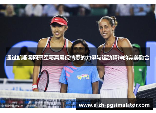 通过凯斯澳网冠军写真展现情感的力量与运动精神的完美融合