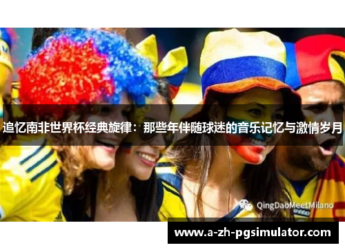 追忆南非世界杯经典旋律:那些年伴随球迷的音乐记忆与激情岁月 追忆南非世界杯经典旋律:那些年伴随球迷的音乐记忆与激情岁月