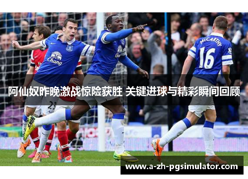 阿仙奴昨晚激战惊险获胜 关键进球与精彩瞬间回顾