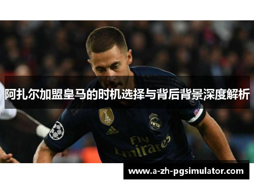 阿扎尔加盟皇马的时机选择与背后背景深度解析