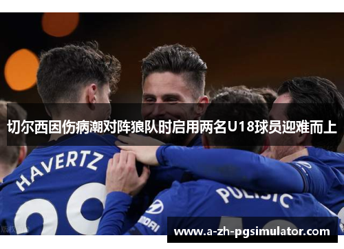 切尔西因伤病潮对阵狼队时启用两名U18球员迎难而上 切尔西因伤病潮对阵狼队时启用两名U18球员迎难而上