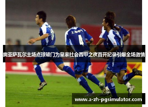 奥亚萨瓦尔主场点球破门为皇家社会西甲之夜首开纪录引爆全场激情