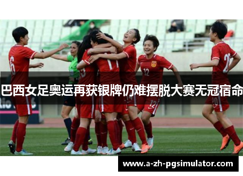 巴西女足奥运再获银牌仍难摆脱大赛无冠宿命 巴西女足奥运再获银牌仍难摆脱大赛无冠宿命