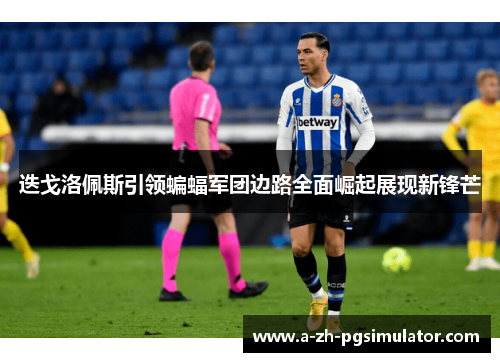 迭戈洛佩斯引领蝙蝠军团边路全面崛起展现新锋芒