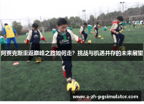 阿贾克斯重返巅峰之路如何走？挑战与机遇并存的未来展望