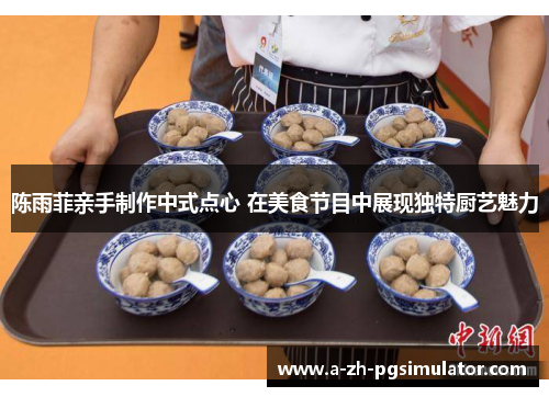 陈雨菲亲手制作中式点心 在美食节目中展现独特厨艺魅力