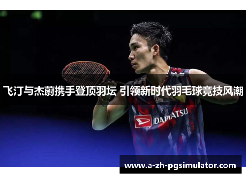 飞汀与杰蔚携手登顶羽坛 引领新时代羽毛球竞技风潮