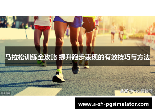 马拉松训练全攻略 提升跑步表现的有效技巧与方法