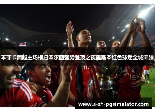 本菲卡葡超主场横扫波尔图强势登顶之夜里斯本红色球迷全城沸腾 本菲卡葡超主场横扫波尔图强势登顶之夜里斯本红色球迷全城沸腾