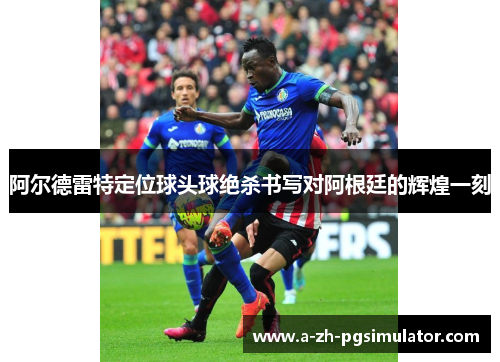 阿尔德雷特定位球头球绝杀书写对阿根廷的辉煌一刻 阿尔德雷特定位球头球绝杀书写对阿根廷的辉煌一刻