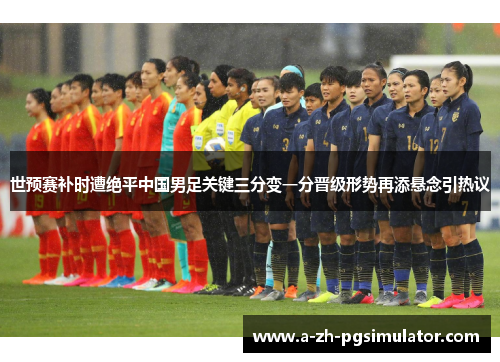 世预赛补时遭绝平中国男足关键三分变一分晋级形势再添悬念引热议