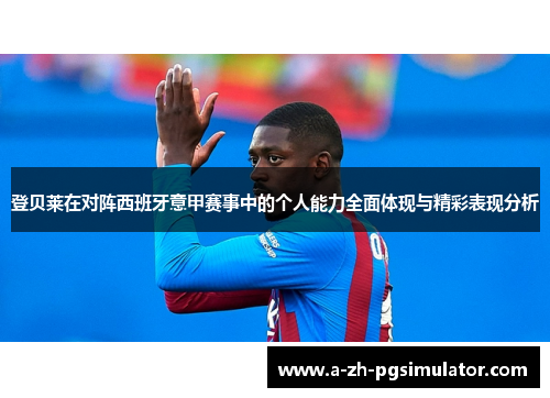 登贝莱在对阵西班牙意甲赛事中的个人能力全面体现与精彩表现分析