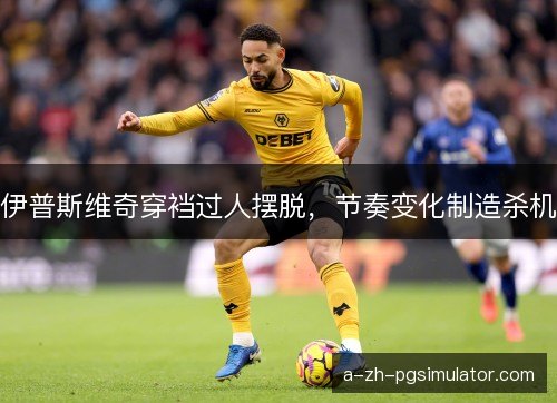 伊普斯维奇穿裆过人摆脱，节奏变化制造杀机